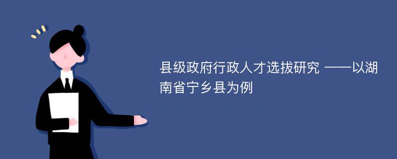 县级政府行政人才选拔研究 ——以湖南省宁乡县为例