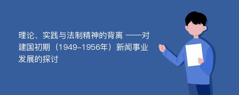 理论、实践与法制精神的背离 ——对建国初期（1949-1956年）新闻事业发展的探讨