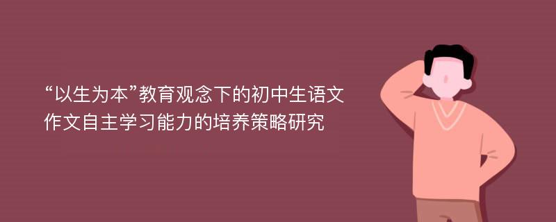 “以生为本”教育观念下的初中生语文作文自主学习能力的培养策略研究