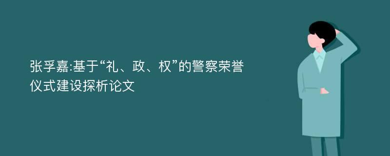 张孚嘉:基于“礼、政、权”的警察荣誉仪式建设探析论文