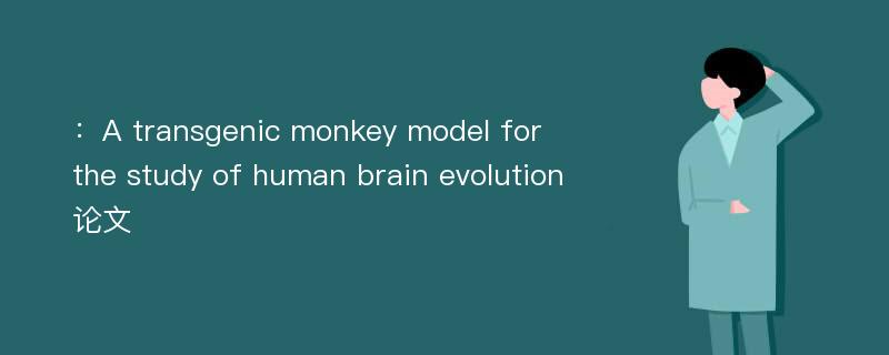 ：A transgenic monkey model for the study of human brain evolution论文