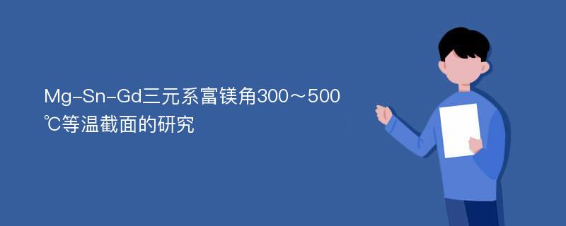 Mg-Sn-Gd三元系富镁角300～500℃等温截面的研究