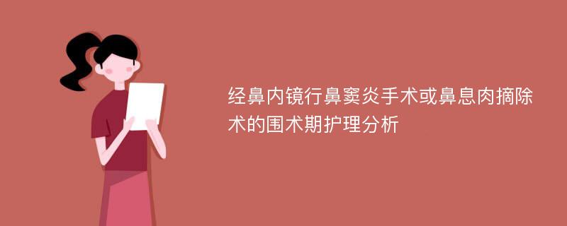 经鼻内镜行鼻窦炎手术或鼻息肉摘除术的围术期护理分析