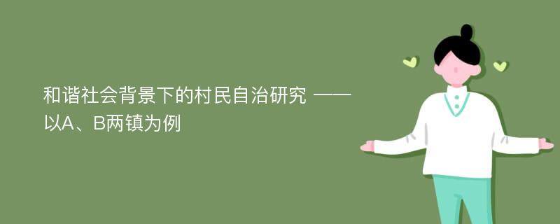 和谐社会背景下的村民自治研究 ——以A、B两镇为例