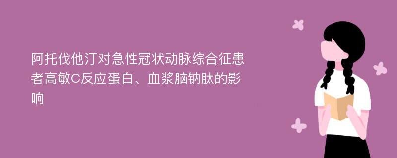 阿托伐他汀对急性冠状动脉综合征患者高敏C反应蛋白、血浆脑钠肽的影响