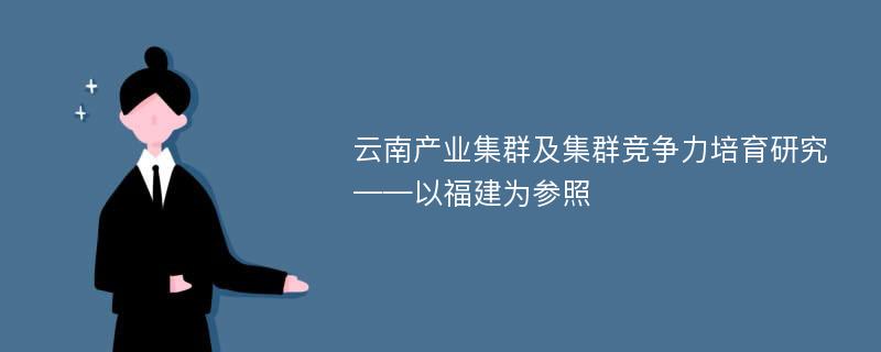 云南产业集群及集群竞争力培育研究 ——以福建为参照