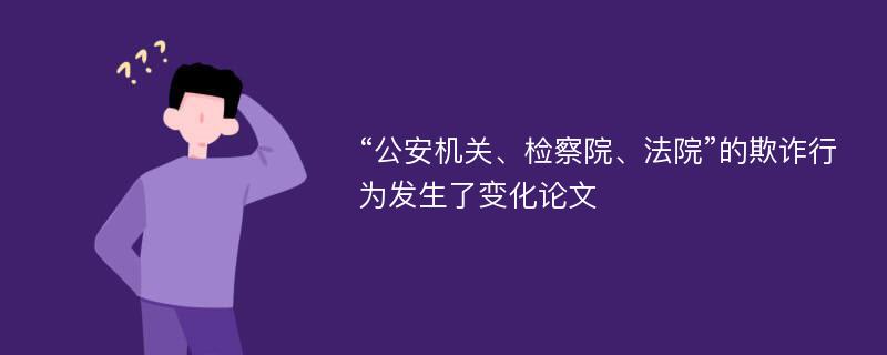 “公安机关、检察院、法院”的欺诈行为发生了变化论文