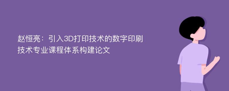 赵恒亮：引入3D打印技术的数字印刷技术专业课程体系构建论文