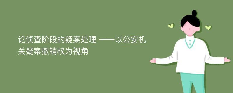 论侦查阶段的疑案处理 ——以公安机关疑案撤销权为视角