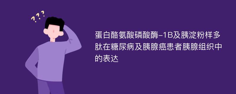 蛋白酪氨酸磷酸酶-1B及胰淀粉样多肽在糖尿病及胰腺癌患者胰腺组织中的表达