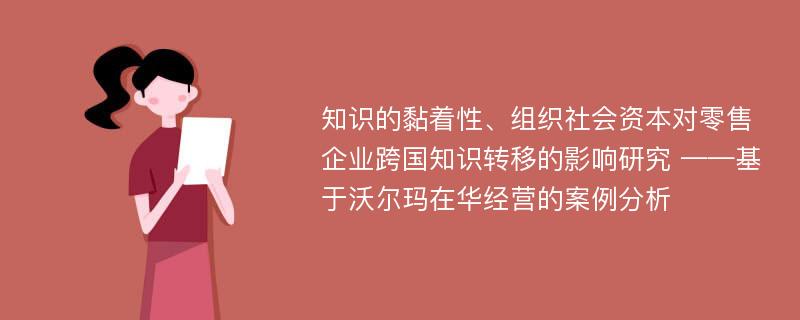 知识的黏着性、组织社会资本对零售企业跨国知识转移的影响研究 ——基于沃尔玛在华经营的案例分析