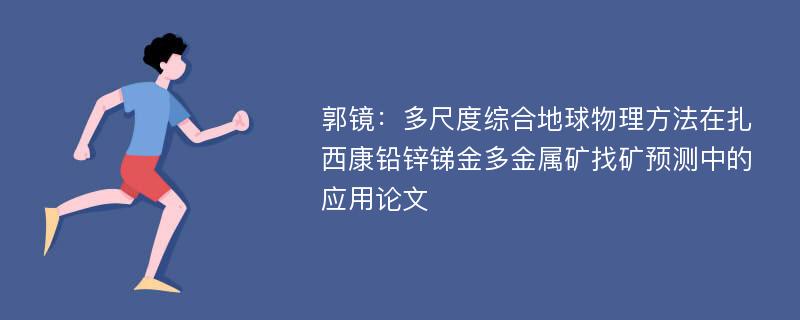 郭镜：多尺度综合地球物理方法在扎西康铅锌锑金多金属矿找矿预测中的应用论文