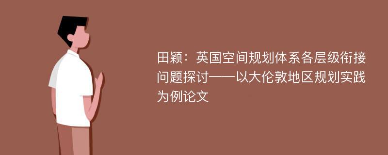 田颖：英国空间规划体系各层级衔接问题探讨——以大伦敦地区规划实践为例论文