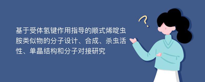 基于受体氢键作用指导的顺式烯啶虫胺类似物的分子设计、合成、杀虫活性、单晶结构和分子对接研究