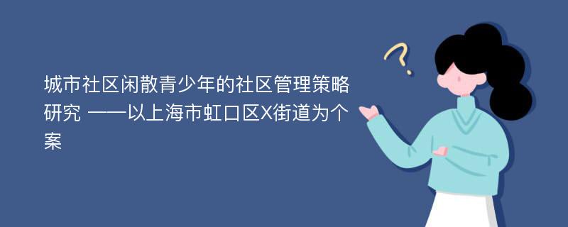 城市社区闲散青少年的社区管理策略研究 ——以上海市虹口区X街道为个案