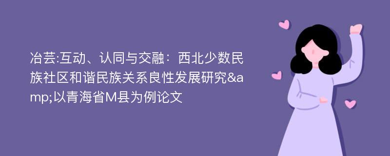 冶芸:互动、认同与交融：西北少数民族社区和谐民族关系良性发展研究&以青海省M县为例论文