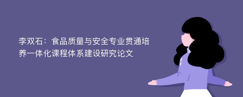 李双石：食品质量与安全专业贯通培养一体化课程体系建设研究论文