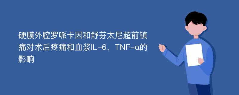 硬膜外腔罗哌卡因和舒芬太尼超前镇痛对术后疼痛和血浆IL-6、TNF-α的影响