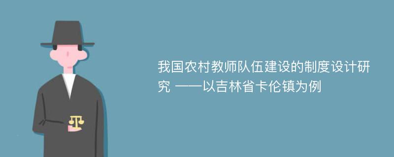 我国农村教师队伍建设的制度设计研究 ——以吉林省卡伦镇为例