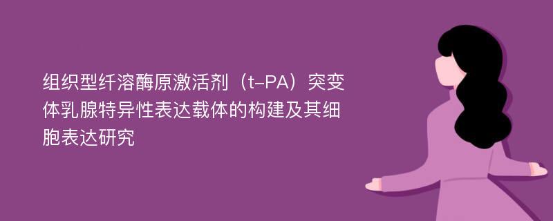 组织型纤溶酶原激活剂（t-PA）突变体乳腺特异性表达载体的构建及其细胞表达研究