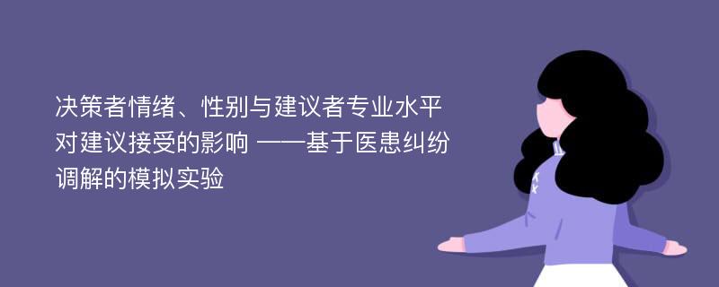 决策者情绪、性别与建议者专业水平对建议接受的影响 ——基于医患纠纷调解的模拟实验