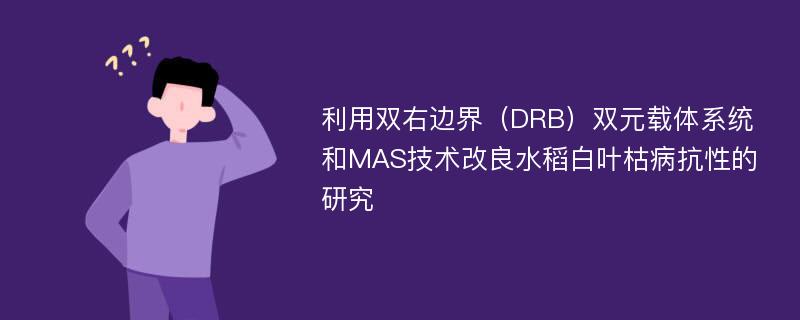 利用双右边界（DRB）双元载体系统和MAS技术改良水稻白叶枯病抗性的研究
