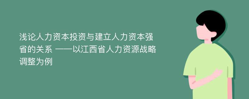 浅论人力资本投资与建立人力资本强省的关系 ——以江西省人力资源战略调整为例