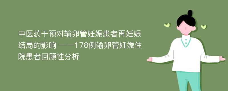 中医药干预对输卵管妊娠患者再妊娠结局的影响 ——178例输卵管妊娠住院患者回顾性分析