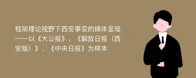 框架理论视野下西安事变的媒体呈现 ——以《大公报》、《解放日报（西安版）》、《中央日报》为样本