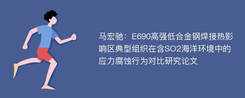 马宏驰：E690高强低合金钢焊接热影响区典型组织在含SO2海洋环境中的应力腐蚀行为对比研究论文