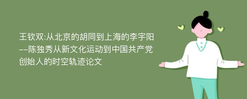 王钦双:从北京的胡同到上海的李宇阳--陈独秀从新文化运动到中国共产党创始人的时空轨迹论文