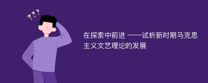 在探索中前进 ——试析新时期马克思主义文艺理论的发展