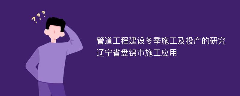 管道工程建设冬季施工及投产的研究辽宁省盘锦市施工应用