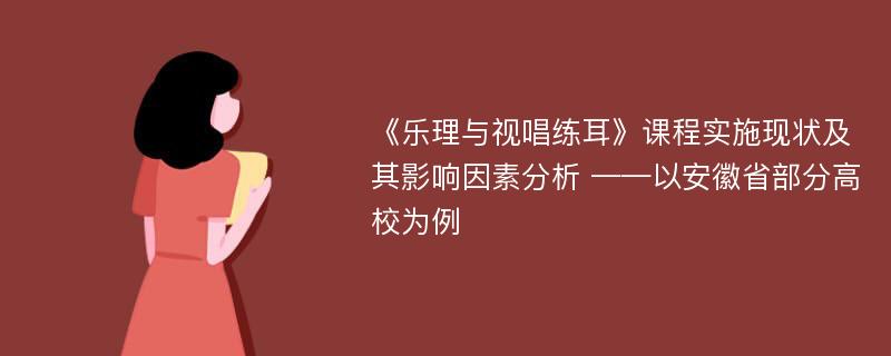 《乐理与视唱练耳》课程实施现状及其影响因素分析 ——以安徽省部分高校为例