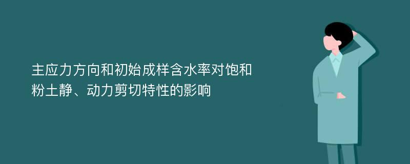 主应力方向和初始成样含水率对饱和粉土静、动力剪切特性的影响