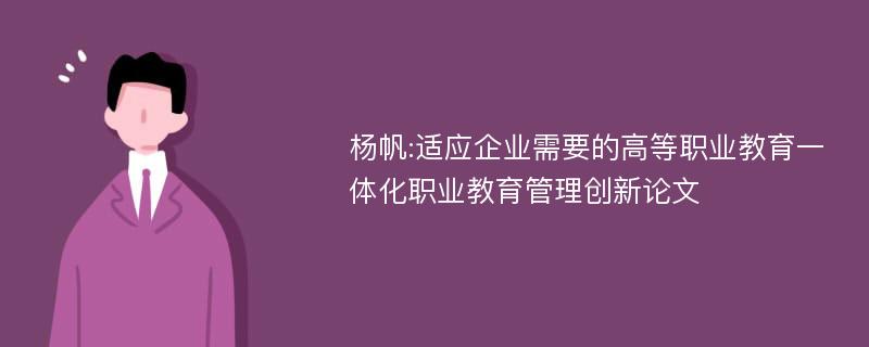 杨帆:适应企业需要的高等职业教育一体化职业教育管理创新论文