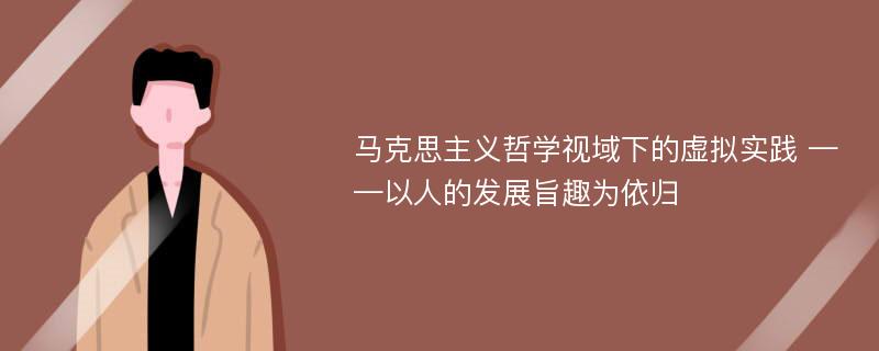 马克思主义哲学视域下的虚拟实践 ——以人的发展旨趣为依归