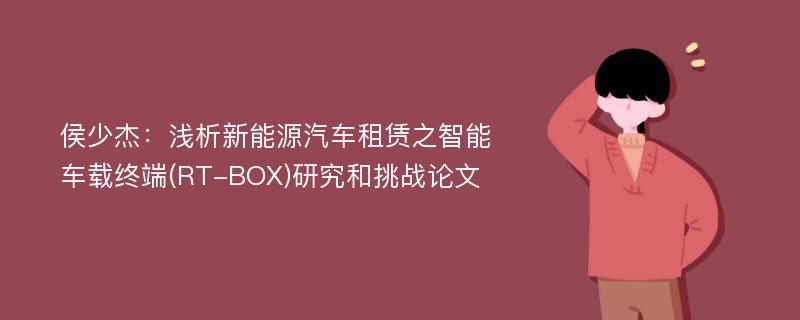 侯少杰：浅析新能源汽车租赁之智能车载终端(RT-BOX)研究和挑战论文