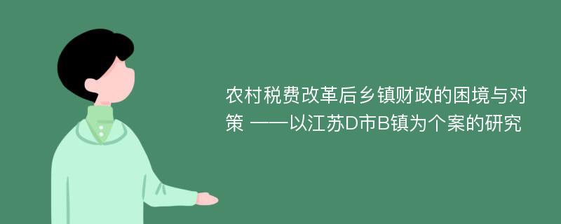 农村税费改革后乡镇财政的困境与对策 ——以江苏D市B镇为个案的研究