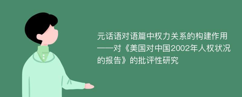 元话语对语篇中权力关系的构建作用 ——对《美国对中国2002年人权状况的报告》的批评性研究