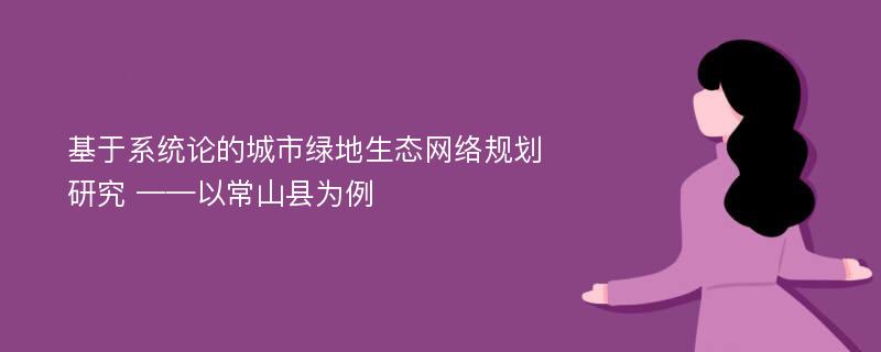 基于系统论的城市绿地生态网络规划研究 ——以常山县为例