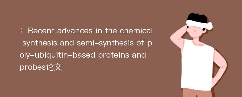 ：Recent advances in the chemical synthesis and semi-synthesis of poly-ubiquitin-based proteins and probes论文