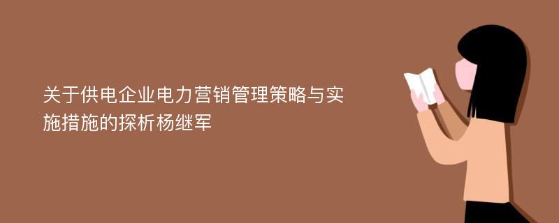 关于供电企业电力营销管理策略与实施措施的探析杨继军