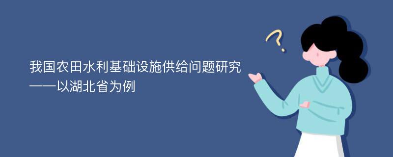 我国农田水利基础设施供给问题研究 ——以湖北省为例