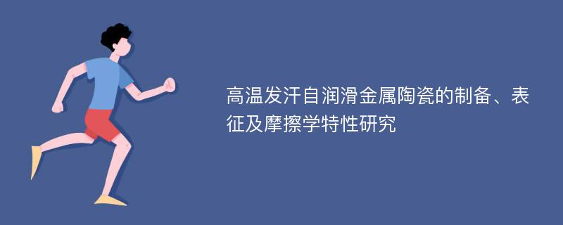 高温发汗自润滑金属陶瓷的制备、表征及摩擦学特性研究