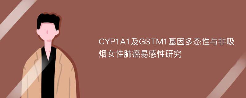 CYP1A1及GSTM1基因多态性与非吸烟女性肺癌易感性研究