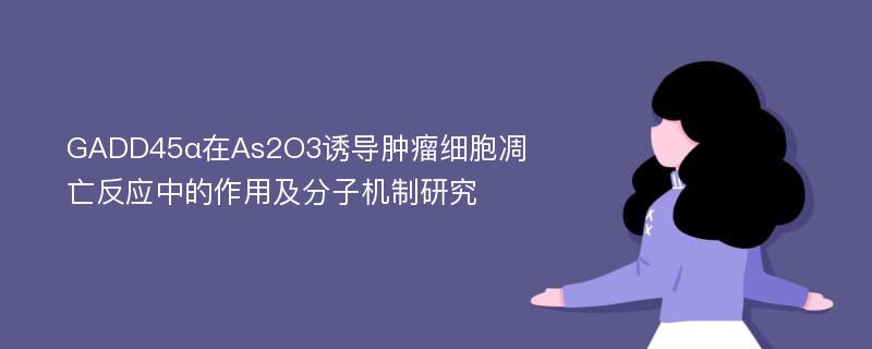 GADD45α在As2O3诱导肿瘤细胞凋亡反应中的作用及分子机制研究