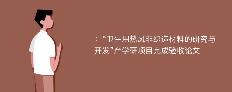 ：“卫生用热风非织造材料的研究与开发”产学研项目完成验收论文