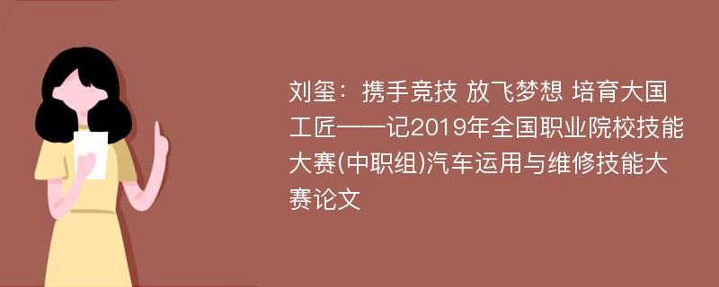 刘玺：携手竞技 放飞梦想 培育大国工匠——记2019年全国职业院校技能大赛(中职组)汽车运用与维修技能大赛论文