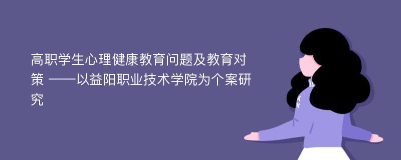 高职学生心理健康教育问题及教育对策 ——以益阳职业技术学院为个案研究